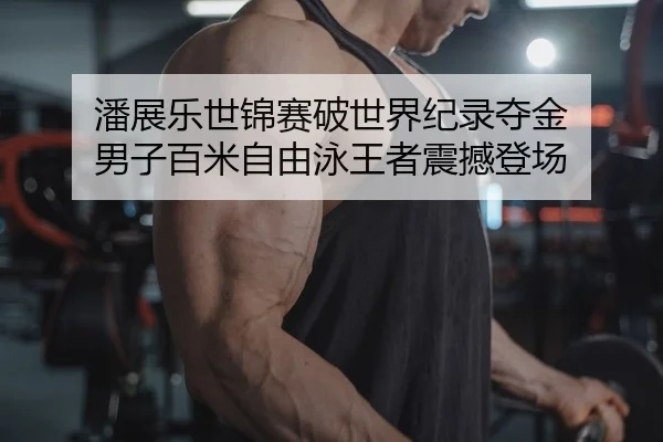 潘展乐世锦赛破世界纪录夺金 男子百米自由泳王者震撼登场
